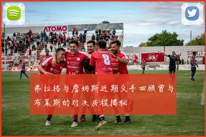 弗拉格与詹姆斯近期交手回顾曾与布莱斯的对决历程揭秘