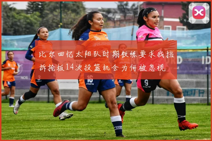 比尔回忆太阳队时期教练要求我挡拆抢板14次投篮机会为何被忽视