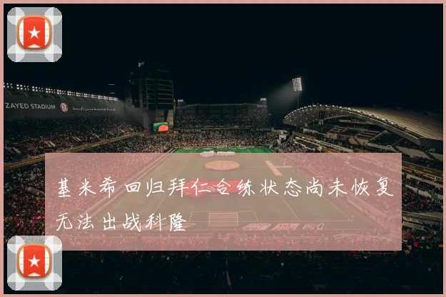 基米希回归拜仁合练状态尚未恢复无法出战科隆