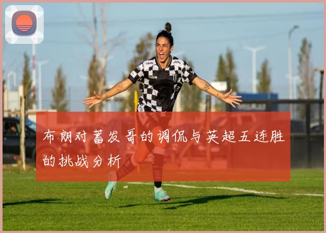 布朗对蓄发哥的调侃与英超五连胜的挑战分析