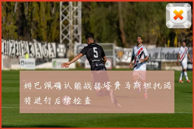 姆巴佩确认能战赫塔费马斯坦托诺将进行后续检查