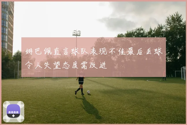 姆巴佩直言球队表现不佳最后丢球令人失望态度需改进