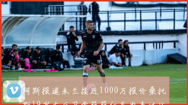阿斯报道米兰接近1000万报价桑托斯19岁左后卫索萨萨仁车也表达兴趣