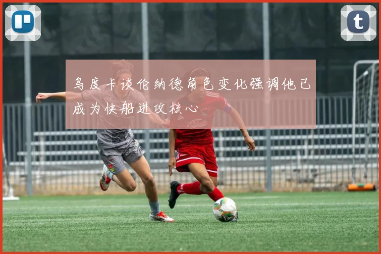 乌度卡谈伦纳德角色变化强调他已成为快船进攻核心