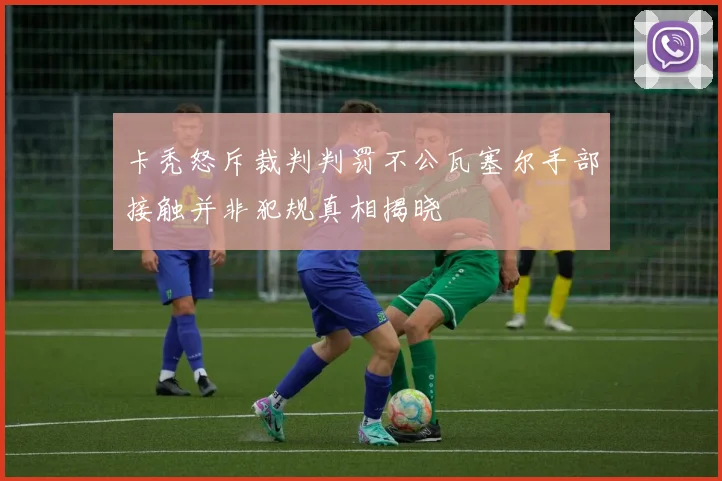 卡秃怒斥裁判判罚不公瓦塞尔手部接触并非犯规真相揭晓