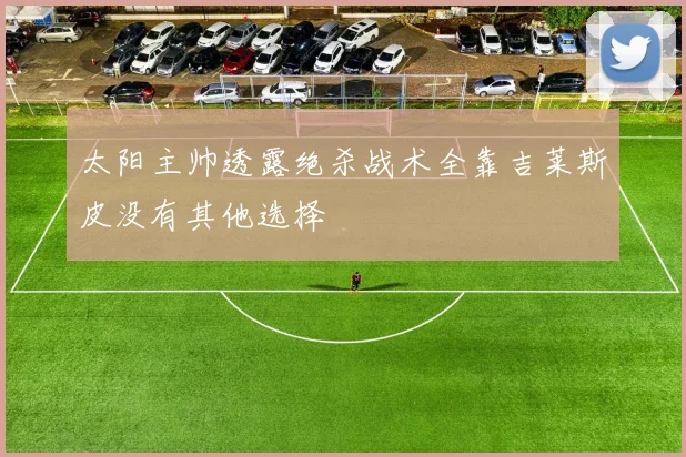 太阳主帅透露绝杀战术全靠吉莱斯皮没有其他选择