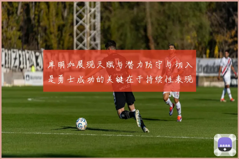 库明加展现天赋与潜力防守与切入是勇士成功的关键在于持续性表现