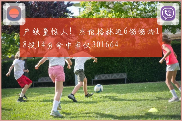 产铁量惊人！杰伦格林近6场场均18投14分命中率仅301664