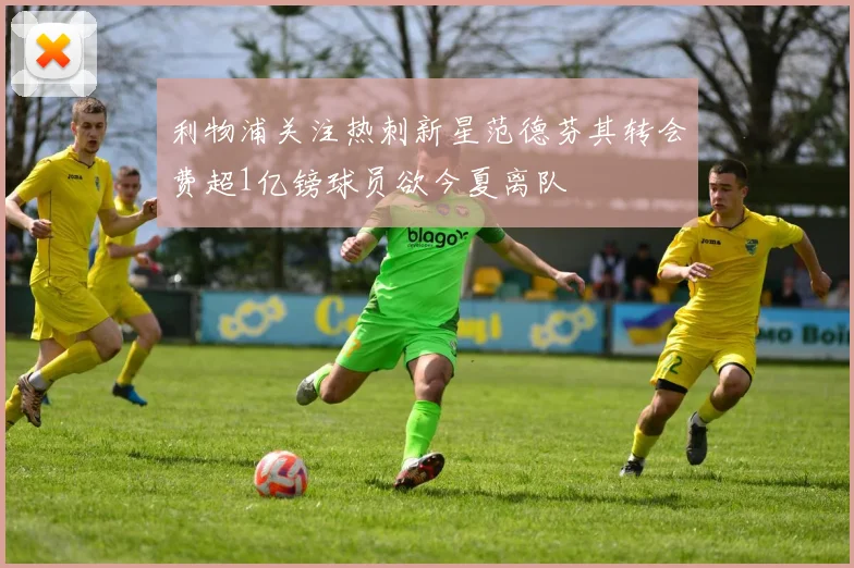 利物浦关注热刺新星范德芬其转会费超1亿镑球员欲今夏离队