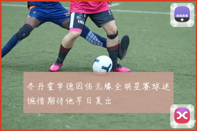 乔丹霍华德因伤无缘全明星赛球迷惋惜期待他早日复出