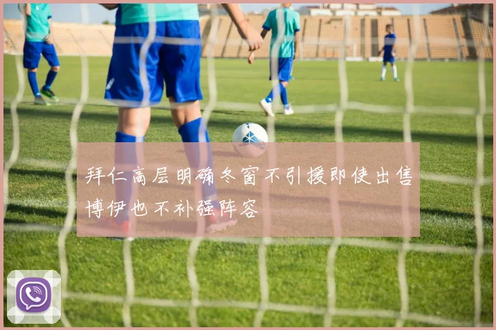 拜仁高层明确冬窗不引援即使出售博伊也不补强阵容