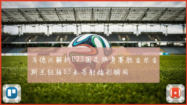 马德兴解析U23国足热身赛胜吉尔吉斯王钰栋65米吊射精彩瞬间