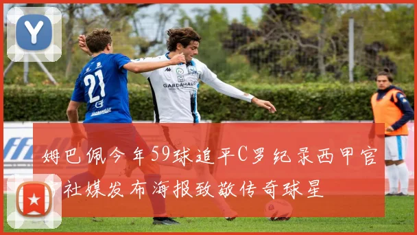 姆巴佩今年59球追平C罗纪录西甲官方社媒发布海报致敬传奇球星
