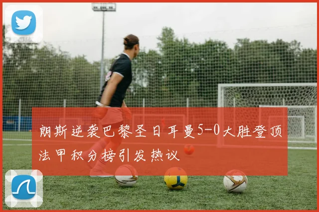 朗斯逆袭巴黎圣日耳曼5-0大胜登顶法甲积分榜引发热议