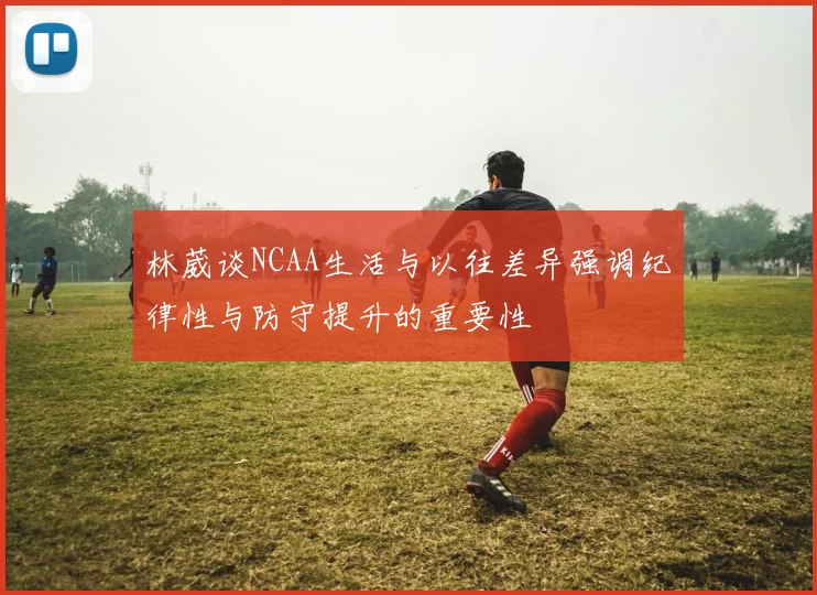 林葳谈NCAA生活与以往差异强调纪律性与防守提升的重要性