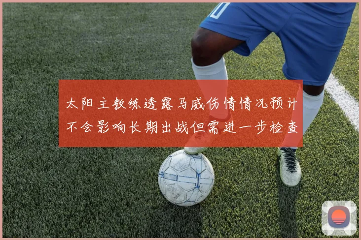 太阳主教练透露马威伤情情况预计不会影响长期出战但需进一步检查确认