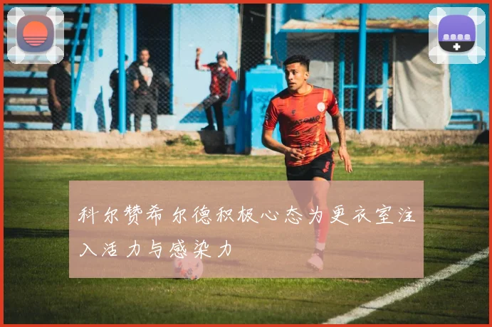 科尔赞希尔德积极心态为更衣室注入活力与感染力
