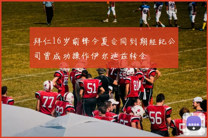 拜仁16岁前锋今夏合同到期经纪公司曾成功操作伊尔迪兹转会