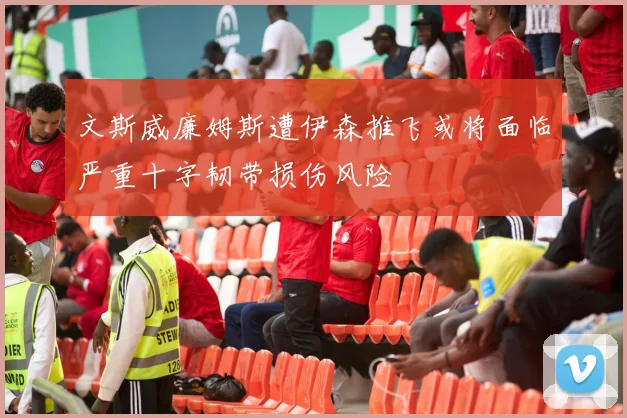 文斯威廉姆斯遭伊森推飞或将面临严重十字韧带损伤风险