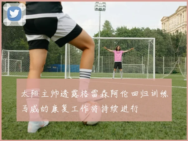 太阳主帅透露格雷森阿伦回归训练马威的康复工作将持续进行
