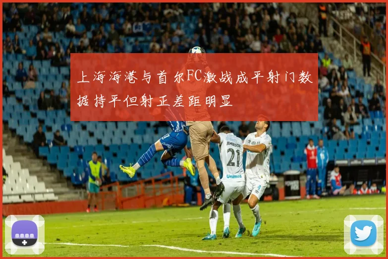 上海海港与首尔FC激战成平射门数据持平但射正差距明显