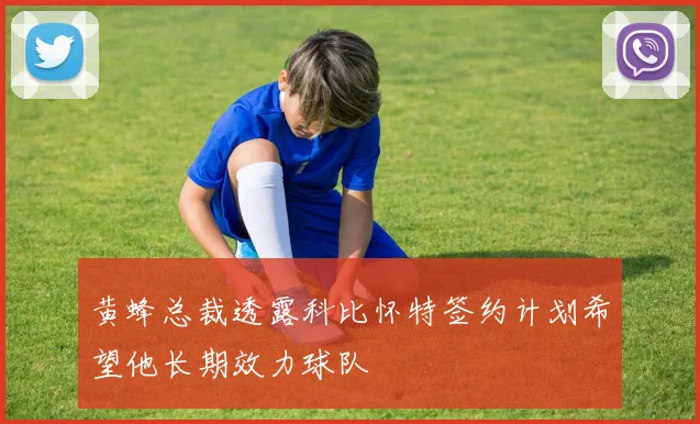 黄蜂总裁透露科比怀特签约计划希望他长期效力球队