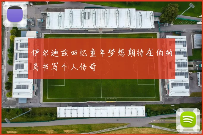 伊尔迪兹回忆童年梦想期待在伯纳乌书写个人传奇