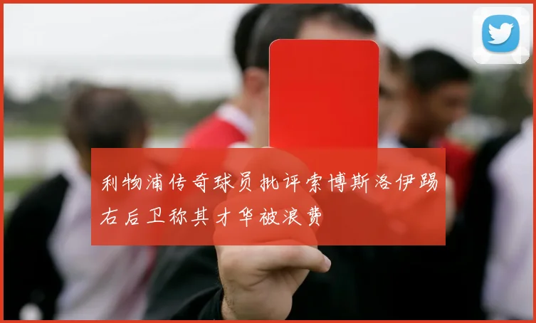 利物浦传奇球员批评索博斯洛伊踢右后卫称其才华被浪费