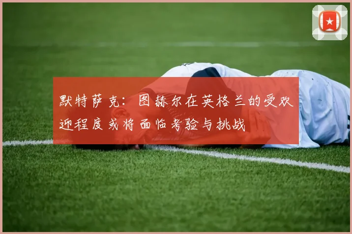 默特萨克：图赫尔在英格兰的受欢迎程度或将面临考验与挑战