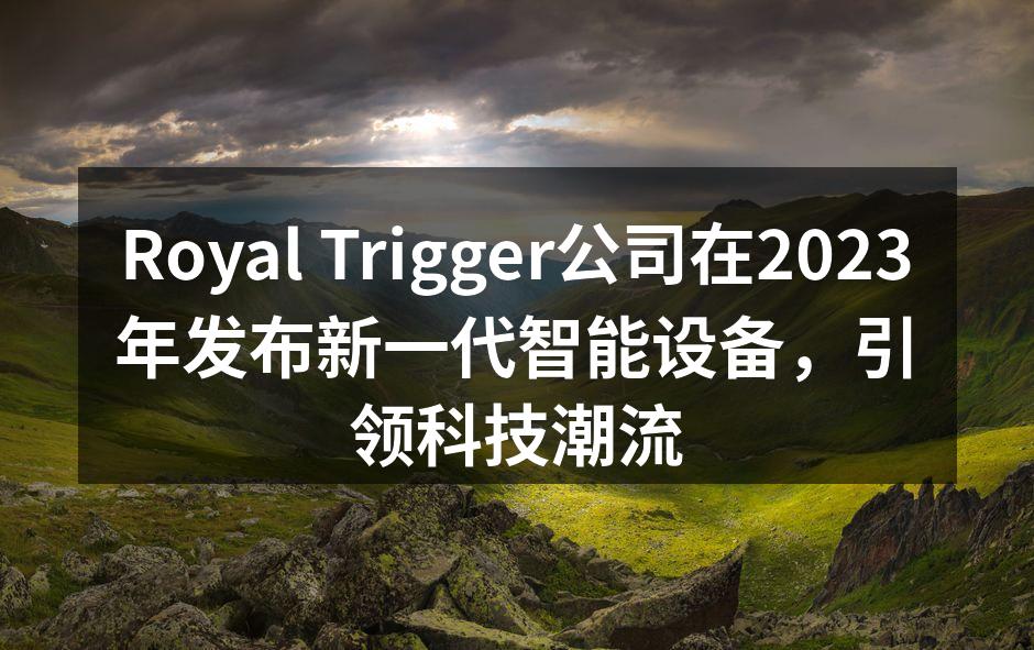 Royal Trigger公司在2023年发布新一代智能设备，引领科技潮流