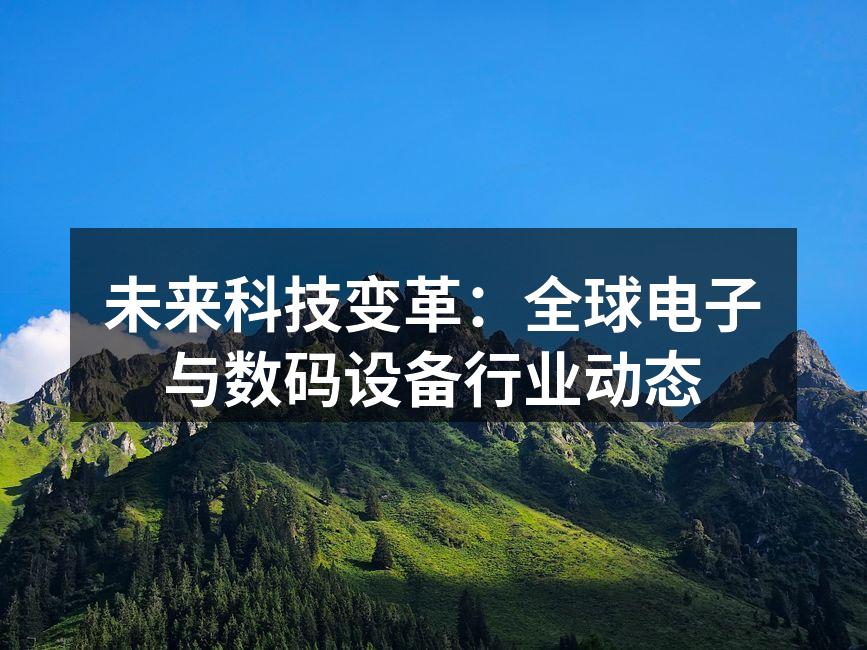 未来科技变革：全球电子与数码设备行业动态