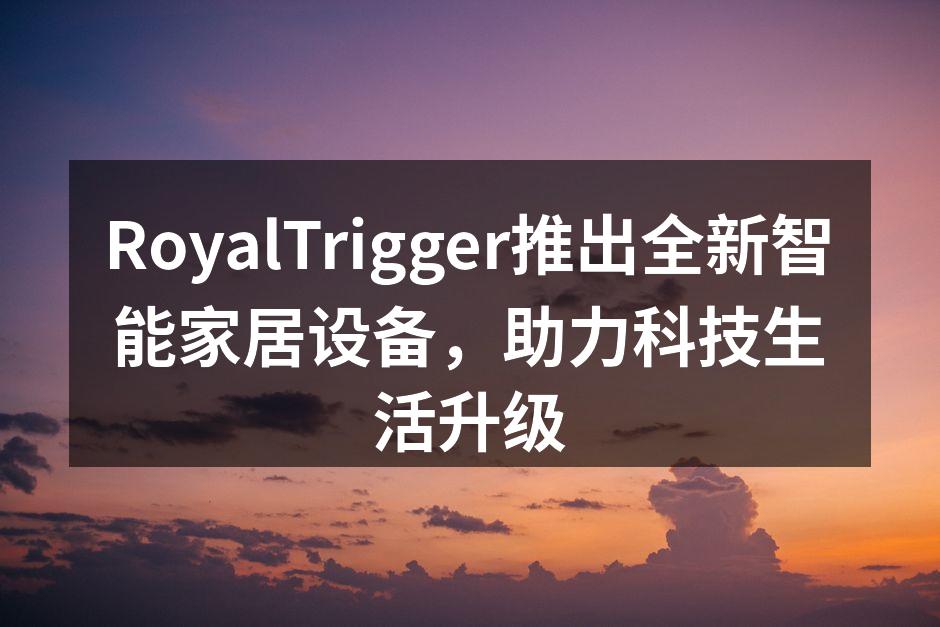 RoyalTrigger推出全新智能家居设备，助力科技生活升级