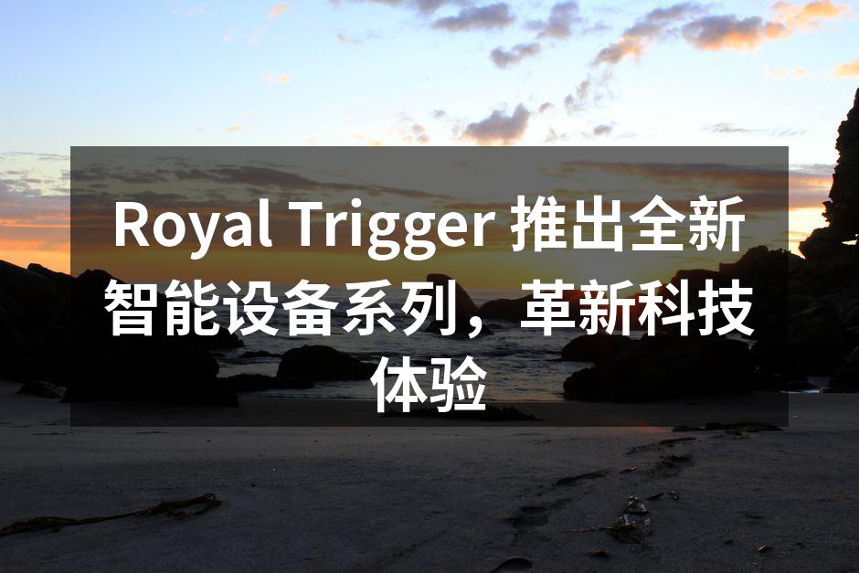 Royal Trigger 推出全新智能设备系列，革新科技体验
